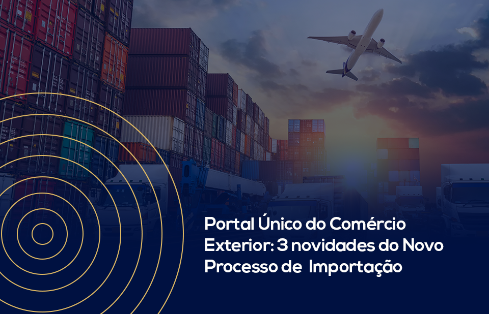 Portal Único do Comércio Exterior: 3 novidades do Novo Processo de Importação