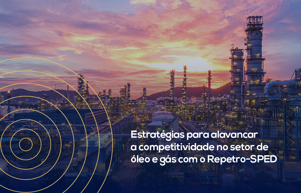 Estratégias para alavancar a competitividade no setor de óleo e gás com o Repetro-SPED